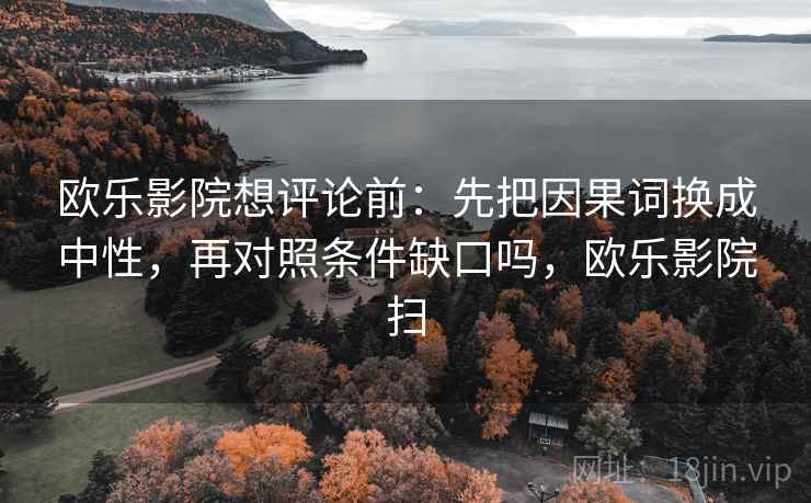 欧乐影院想评论前：先把因果词换成中性，再对照条件缺口吗，欧乐影院扫