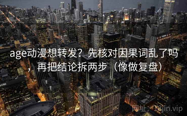 age动漫想转发？先核对因果词乱了吗，再把结论拆两步（像做复盘）