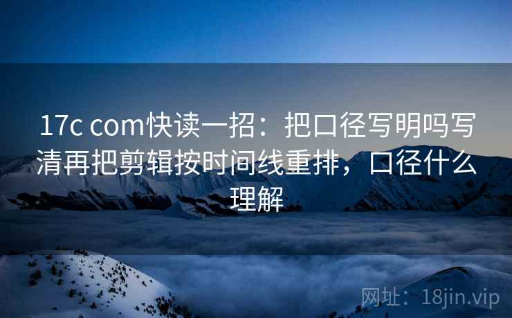 17c com快读一招：把口径写明吗写清再把剪辑按时间线重排，口径什么理解