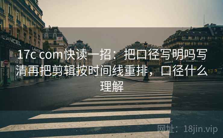 17c com快读一招：把口径写明吗写清再把剪辑按时间线重排，口径什么理解