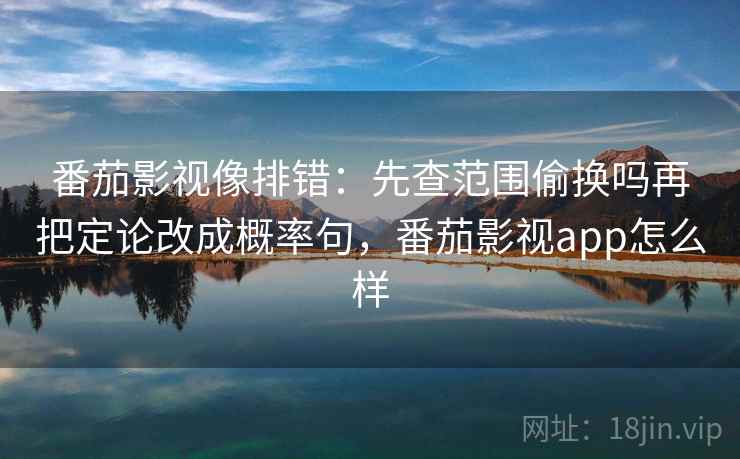 番茄影视像排错：先查范围偷换吗再把定论改成概率句，番茄影视app怎么样