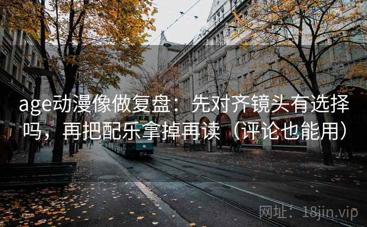 age动漫像做复盘：先对齐镜头有选择吗，再把配乐拿掉再读（评论也能用）