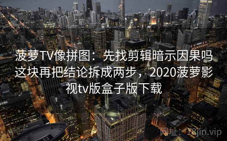 菠萝TV像拼图：先找剪辑暗示因果吗这块再把结论拆成两步，2020菠萝影视tv版盒子版下载