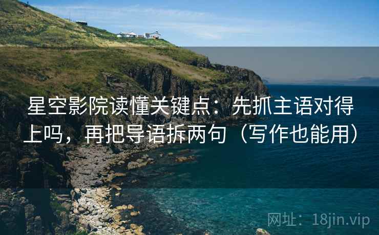 星空影院读懂关键点：先抓主语对得上吗，再把导语拆两句（写作也能用）