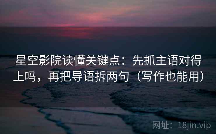 星空影院读懂关键点：先抓主语对得上吗，再把导语拆两句（写作也能用）