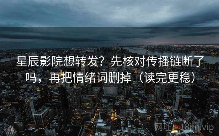 星辰影院想转发？先核对传播链断了吗，再把情绪词删掉（读完更稳）