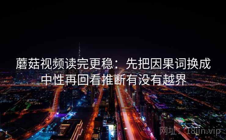 蘑菇视频读完更稳：先把因果词换成中性再回看推断有没有越界
