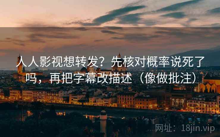 人人影视想转发？先核对概率说死了吗，再把字幕改描述（像做批注）