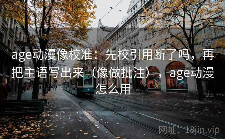 age动漫像校准：先校引用断了吗，再把主语写出来（像做批注），age动漫怎么用