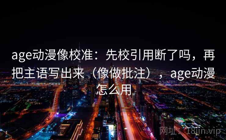 age动漫像校准：先校引用断了吗，再把主语写出来（像做批注），age动漫怎么用