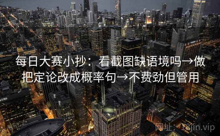 每日大赛小抄：看截图缺语境吗→做把定论改成概率句→不费劲但管用