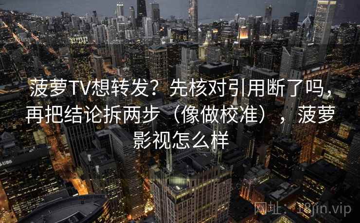 菠萝TV想转发？先核对引用断了吗，再把结论拆两步（像做校准），菠萝影视怎么样