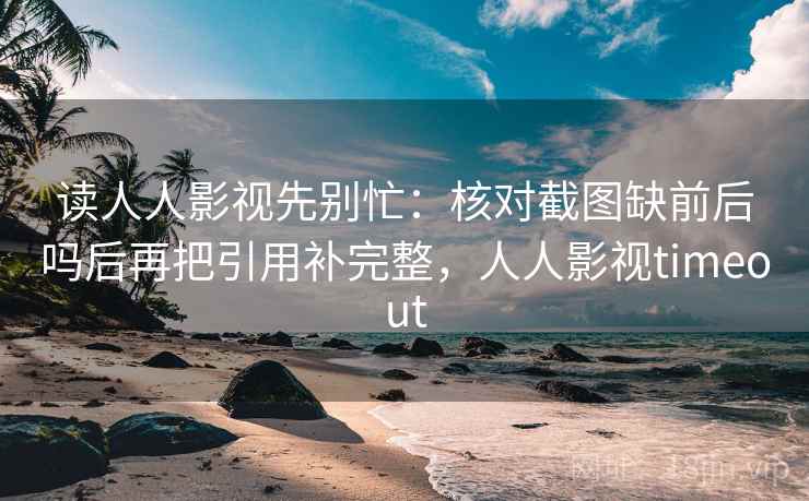 读人人影视先别忙：核对截图缺前后吗后再把引用补完整，人人影视timeout