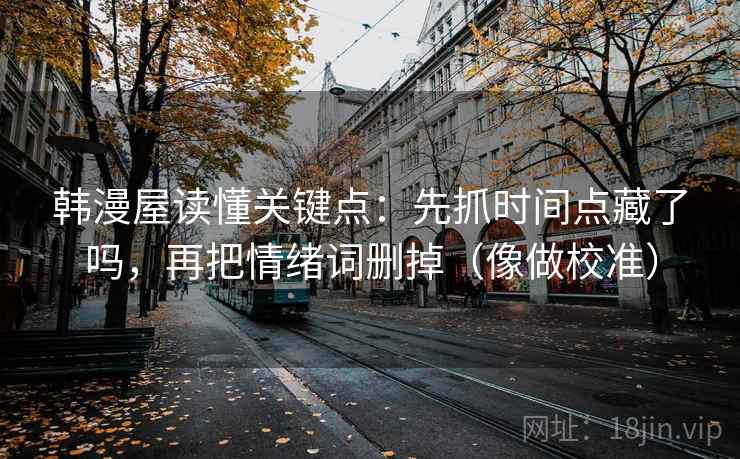 韩漫屋读懂关键点：先抓时间点藏了吗，再把情绪词删掉（像做校准）