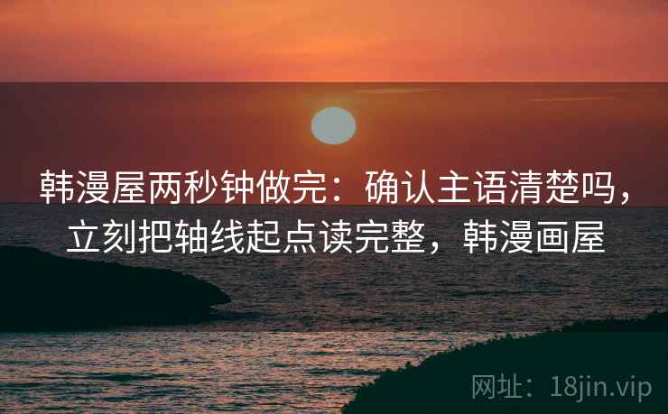 韩漫屋两秒钟做完：确认主语清楚吗，立刻把轴线起点读完整，韩漫画屋