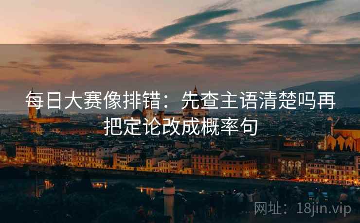 每日大赛像排错：先查主语清楚吗再把定论改成概率句