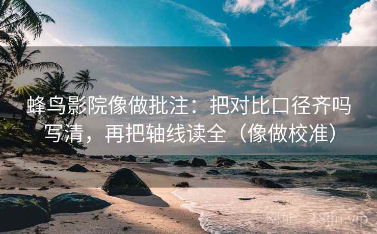 蜂鸟影院像做批注：把对比口径齐吗写清，再把轴线读全（像做校准）