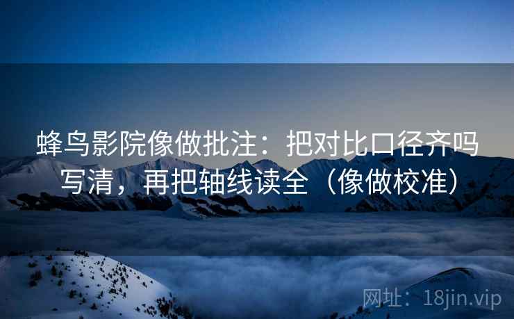 蜂鸟影院像做批注：把对比口径齐吗写清，再把轴线读全（像做校准）