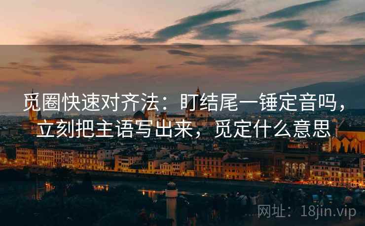 觅圈快速对齐法：盯结尾一锤定音吗，立刻把主语写出来，觅定什么意思