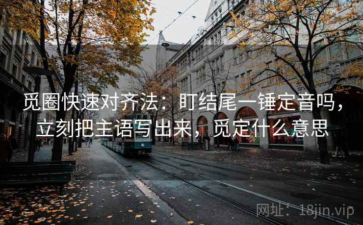 觅圈快速对齐法：盯结尾一锤定音吗，立刻把主语写出来，觅定什么意思