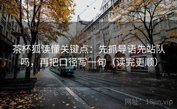 茶杯狐读懂关键点：先抓导语先站队吗，再把口径写一句（读完更顺）
