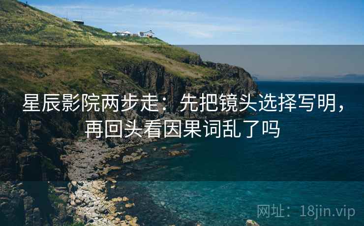 星辰影院两步走：先把镜头选择写明，再回头看因果词乱了吗