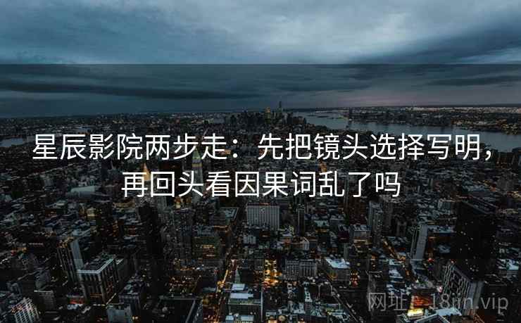 星辰影院两步走：先把镜头选择写明，再回头看因果词乱了吗