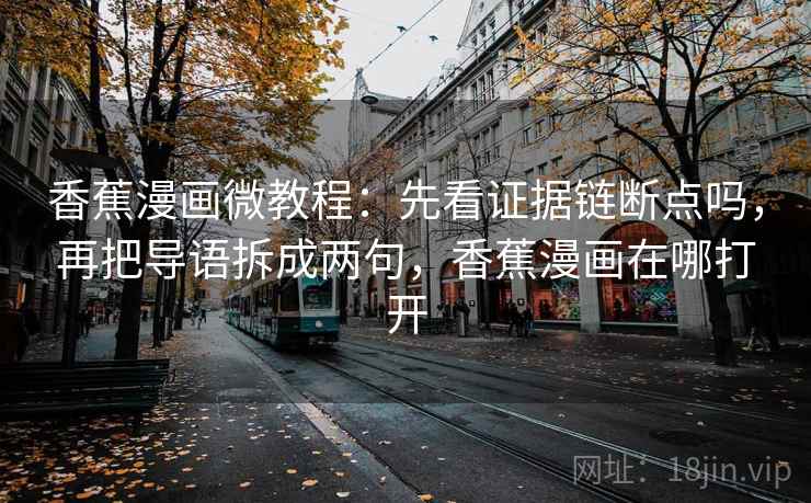 香蕉漫画微教程：先看证据链断点吗，再把导语拆成两句，香蕉漫画在哪打开