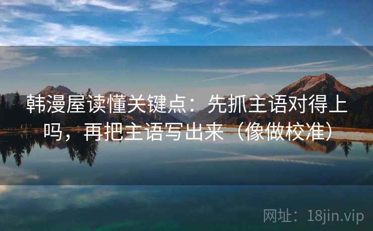 韩漫屋读懂关键点：先抓主语对得上吗，再把主语写出来（像做校准）