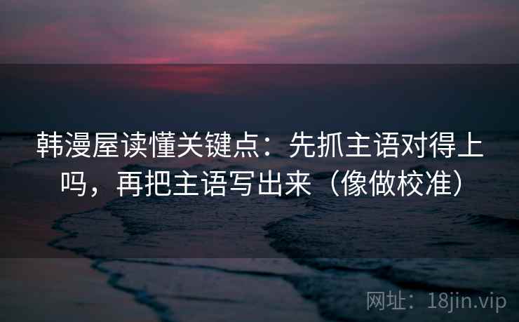 韩漫屋读懂关键点：先抓主语对得上吗，再把主语写出来（像做校准）