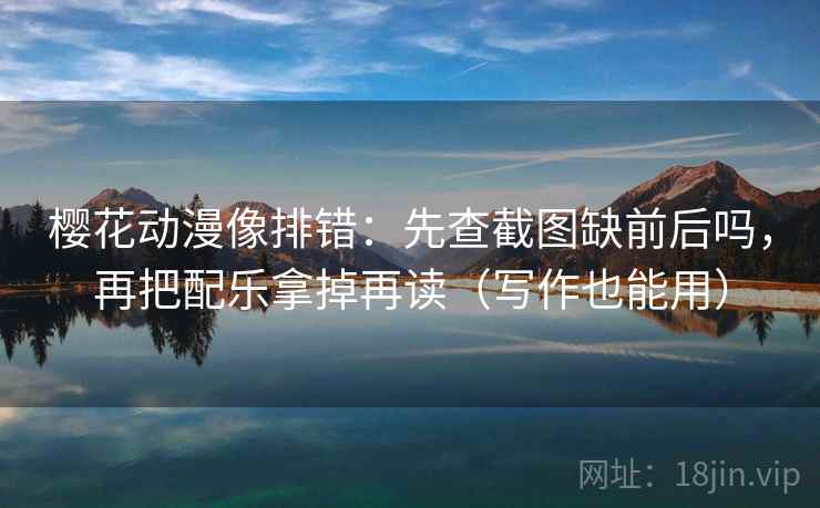 樱花动漫像排错：先查截图缺前后吗，再把配乐拿掉再读（写作也能用）