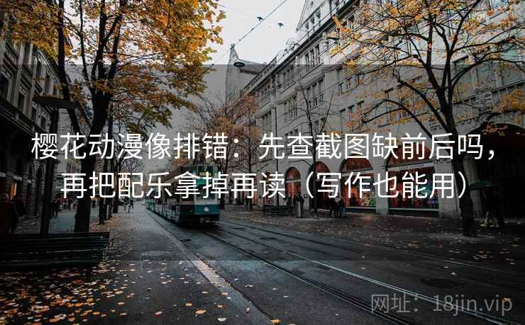樱花动漫像排错：先查截图缺前后吗，再把配乐拿掉再读（写作也能用）