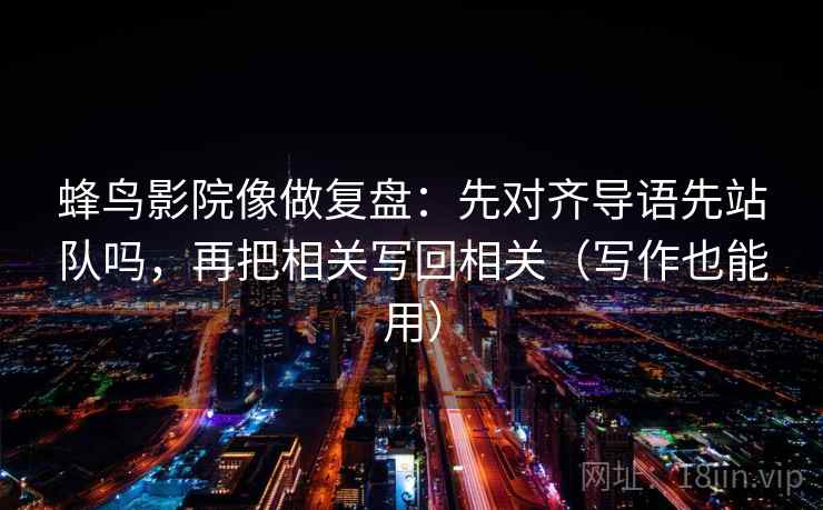 蜂鸟影院像做复盘：先对齐导语先站队吗，再把相关写回相关（写作也能用）