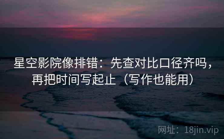 星空影院像排错：先查对比口径齐吗，再把时间写起止（写作也能用）