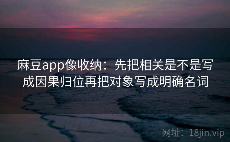 麻豆app像收纳：先把相关是不是写成因果归位再把对象写成明确名词