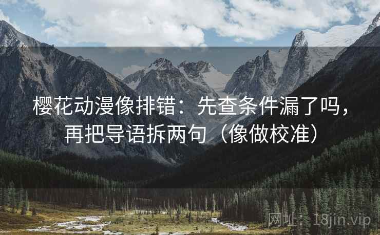 樱花动漫像排错：先查条件漏了吗，再把导语拆两句（像做校准）