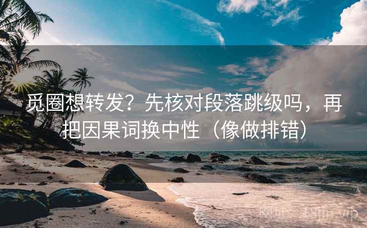 觅圈想转发？先核对段落跳级吗，再把因果词换中性（像做排错）