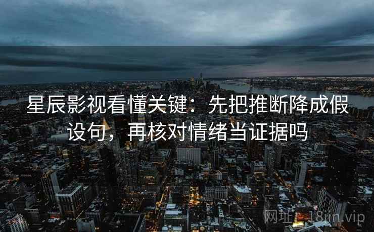 星辰影视看懂关键：先把推断降成假设句，再核对情绪当证据吗