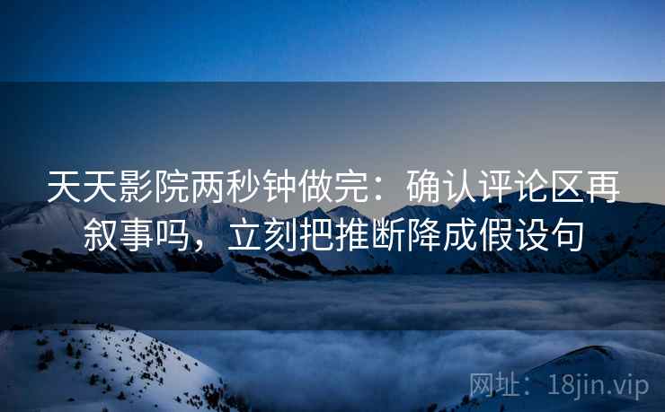 天天影院两秒钟做完：确认评论区再叙事吗，立刻把推断降成假设句