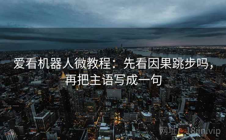 爱看机器人微教程：先看因果跳步吗，再把主语写成一句