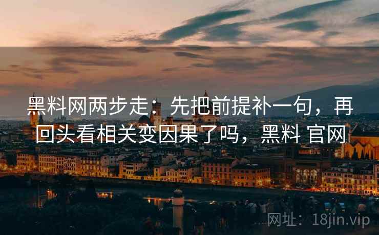 黑料网两步走：先把前提补一句，再回头看相关变因果了吗，黑料 官网