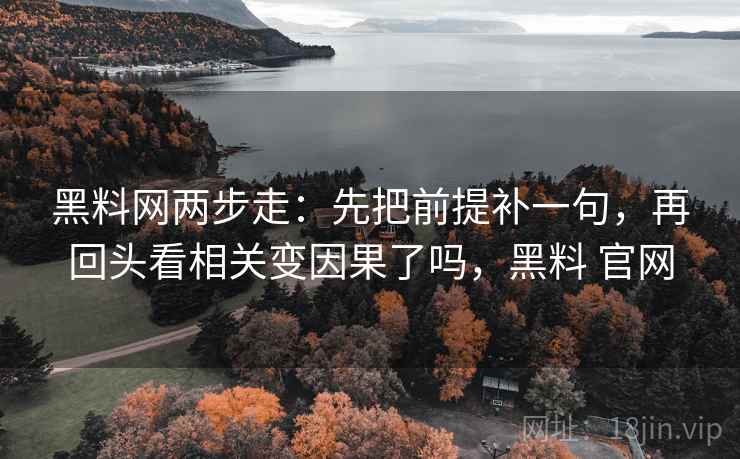 黑料网两步走：先把前提补一句，再回头看相关变因果了吗，黑料 官网