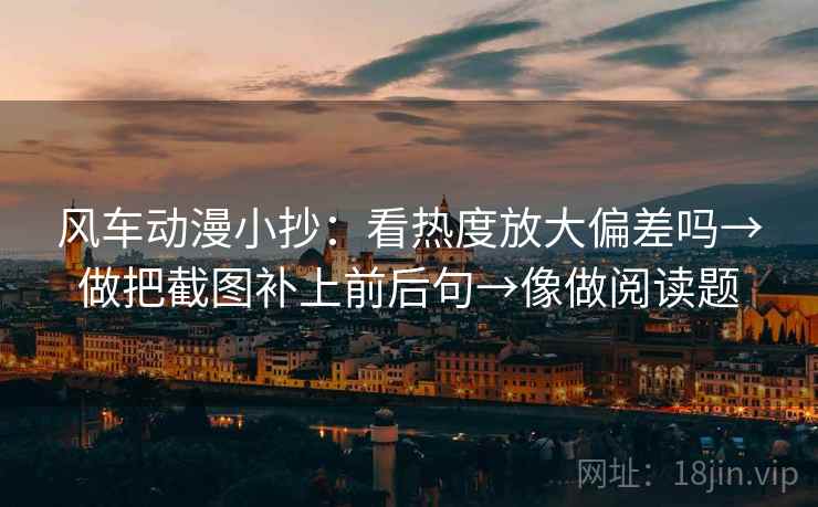风车动漫小抄：看热度放大偏差吗→做把截图补上前后句→像做阅读题
