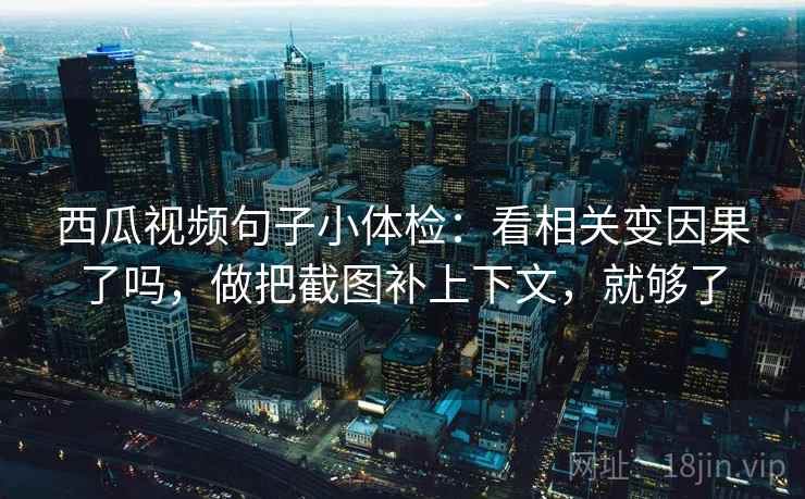 西瓜视频句子小体检：看相关变因果了吗，做把截图补上下文，就够了