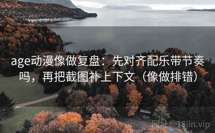 age动漫像做复盘：先对齐配乐带节奏吗，再把截图补上下文（像做排错）