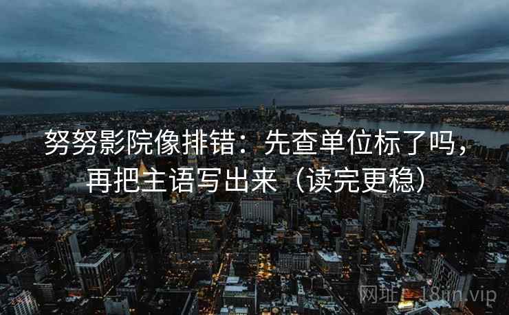 努努影院像排错：先查单位标了吗，再把主语写出来（读完更稳）