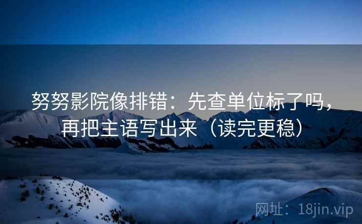 努努影院像排错：先查单位标了吗，再把主语写出来（读完更稳）