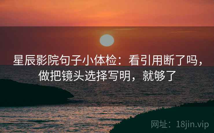 星辰影院句子小体检：看引用断了吗，做把镜头选择写明，就够了