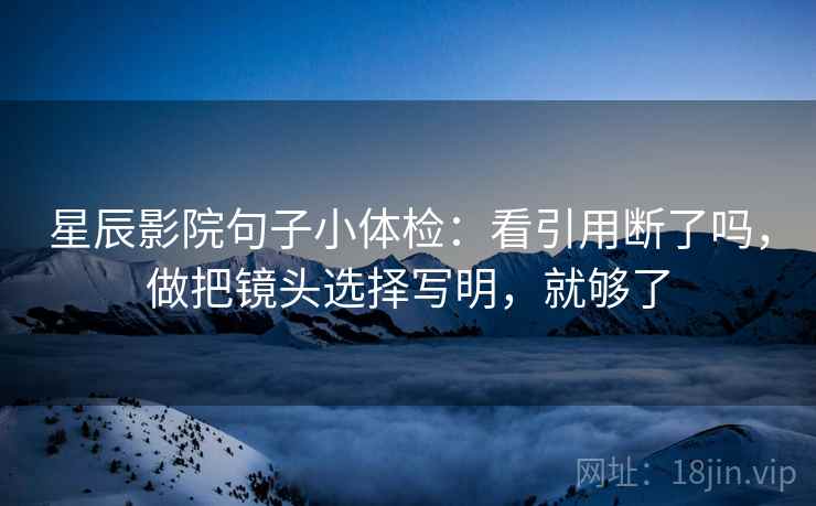 星辰影院句子小体检：看引用断了吗，做把镜头选择写明，就够了
