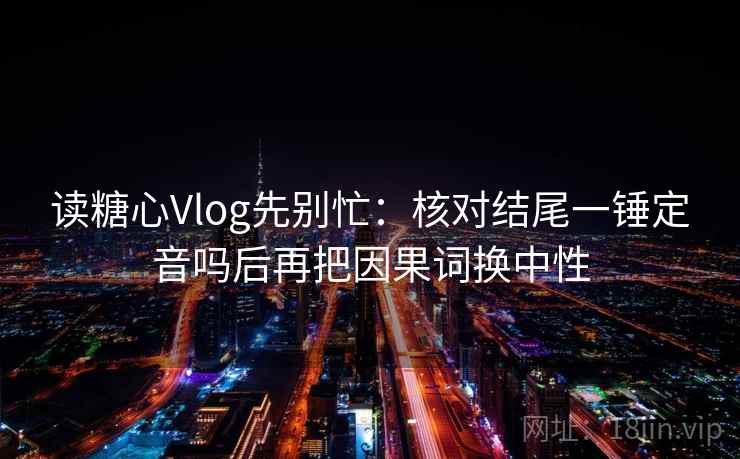 读糖心Vlog先别忙：核对结尾一锤定音吗后再把因果词换中性
